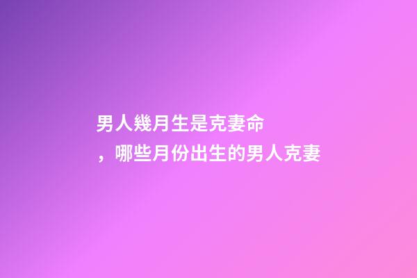 男人幾月生是克妻命，哪些月份出生的男人克妻